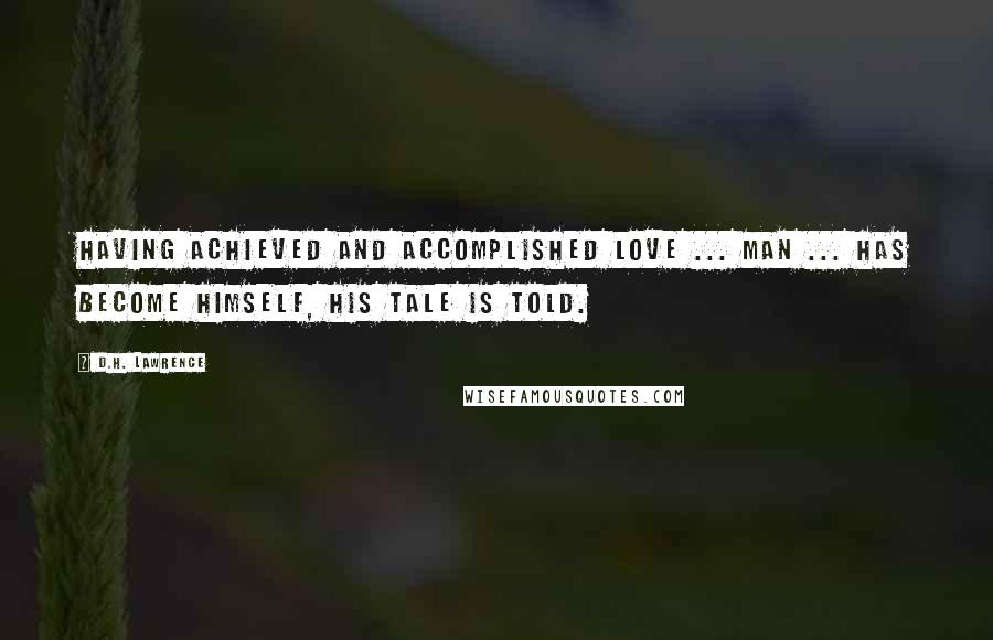 D.H. Lawrence Quotes: Having achieved and accomplished love ... man ... has become himself, his tale is told.