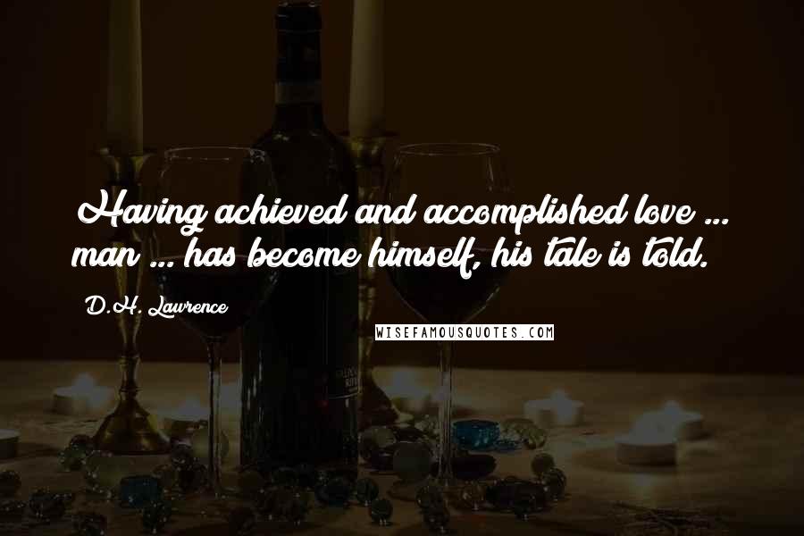 D.H. Lawrence Quotes: Having achieved and accomplished love ... man ... has become himself, his tale is told.