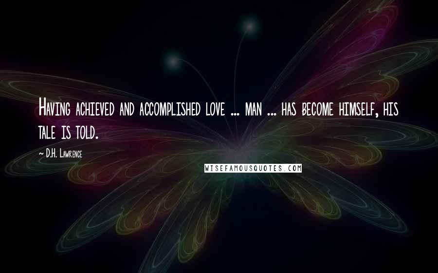 D.H. Lawrence Quotes: Having achieved and accomplished love ... man ... has become himself, his tale is told.