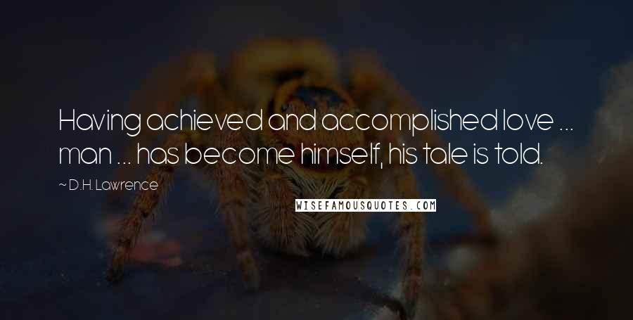D.H. Lawrence Quotes: Having achieved and accomplished love ... man ... has become himself, his tale is told.