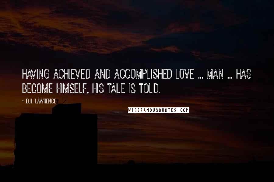 D.H. Lawrence Quotes: Having achieved and accomplished love ... man ... has become himself, his tale is told.