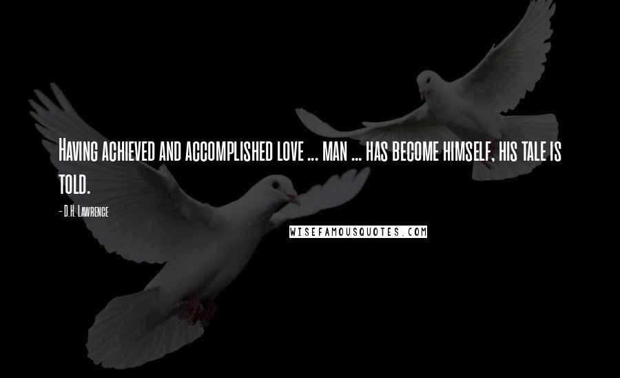 D.H. Lawrence Quotes: Having achieved and accomplished love ... man ... has become himself, his tale is told.