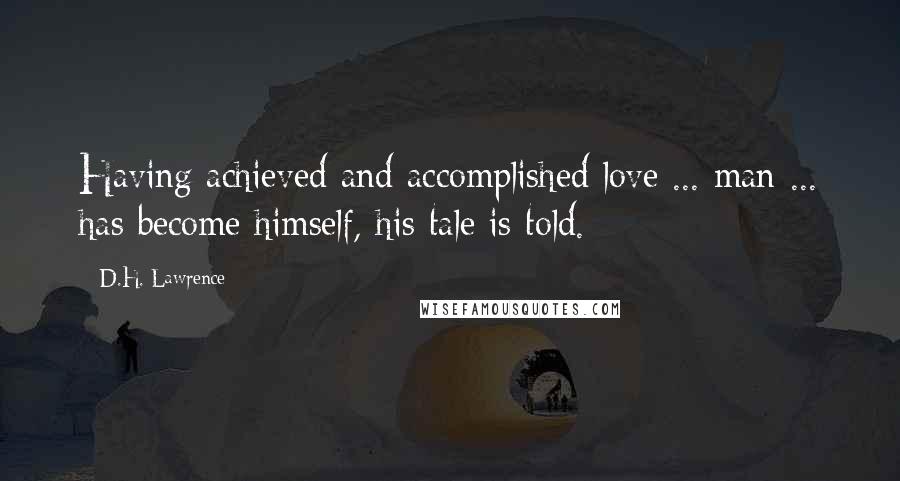 D.H. Lawrence Quotes: Having achieved and accomplished love ... man ... has become himself, his tale is told.