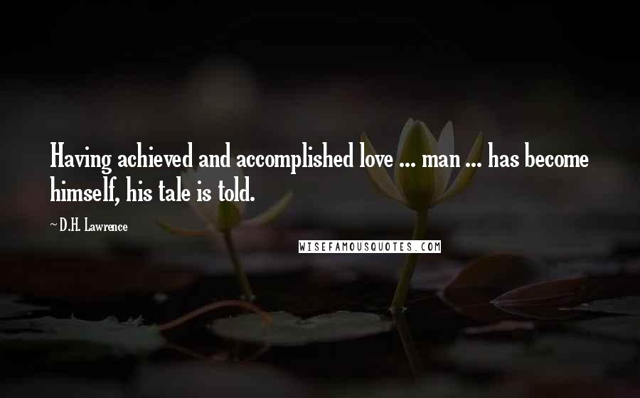 D.H. Lawrence Quotes: Having achieved and accomplished love ... man ... has become himself, his tale is told.