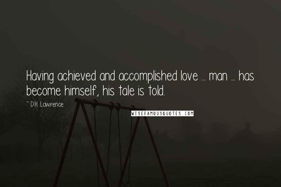D.H. Lawrence Quotes: Having achieved and accomplished love ... man ... has become himself, his tale is told.