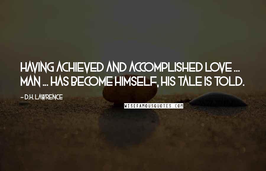 D.H. Lawrence Quotes: Having achieved and accomplished love ... man ... has become himself, his tale is told.