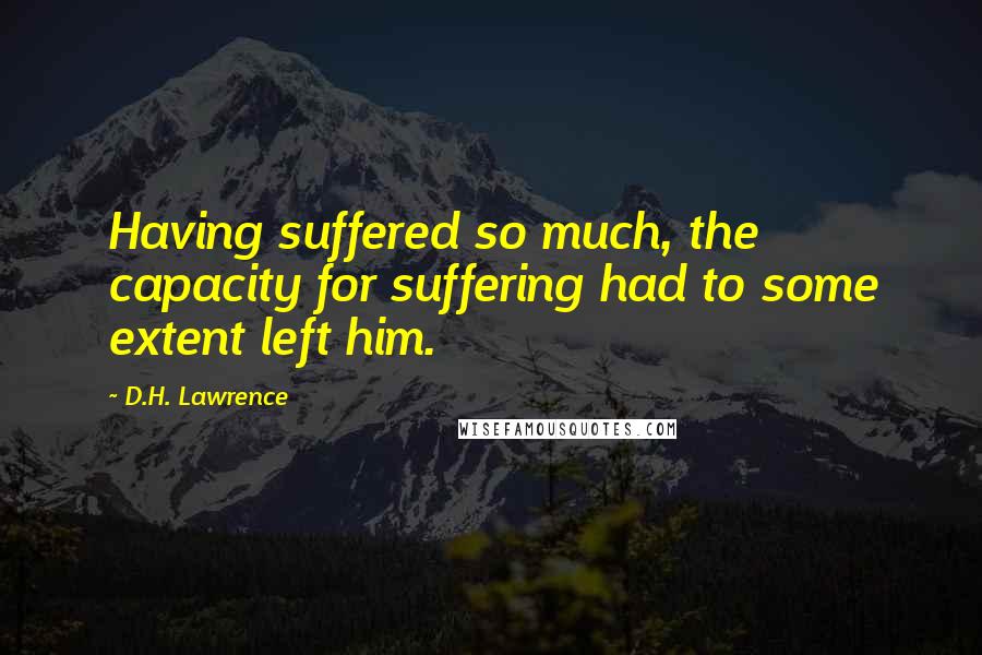 D.H. Lawrence Quotes: Having suffered so much, the capacity for suffering had to some extent left him.