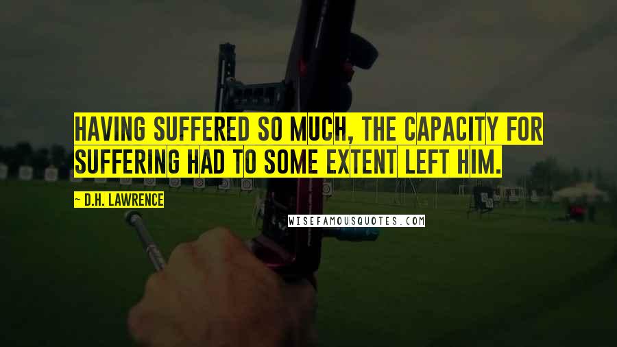 D.H. Lawrence Quotes: Having suffered so much, the capacity for suffering had to some extent left him.