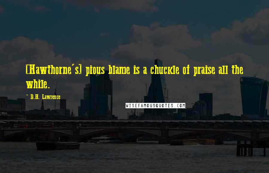 D.H. Lawrence Quotes: [Hawthorne's] pious blame is a chuckle of praise all the while.