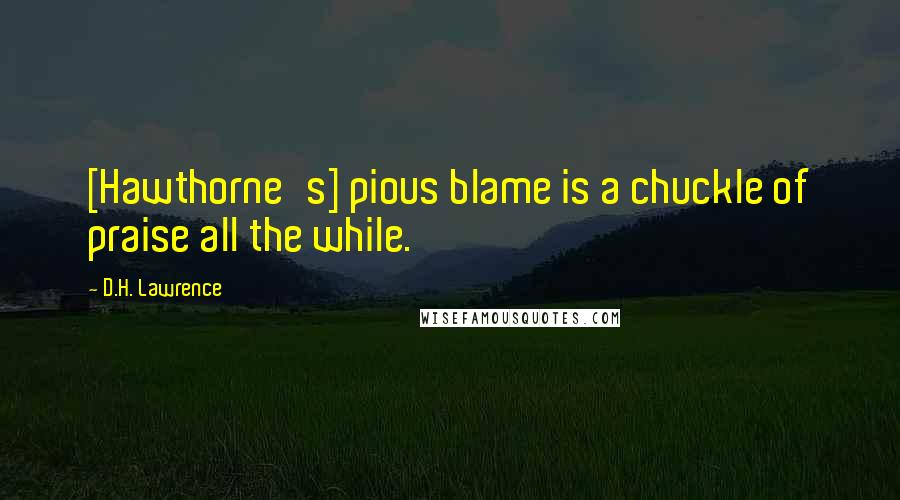 D.H. Lawrence Quotes: [Hawthorne's] pious blame is a chuckle of praise all the while.
