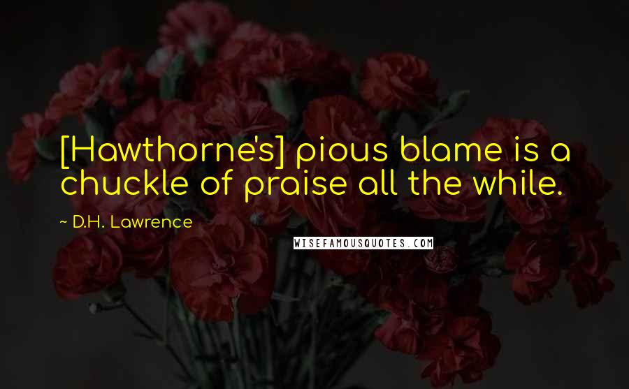 D.H. Lawrence Quotes: [Hawthorne's] pious blame is a chuckle of praise all the while.