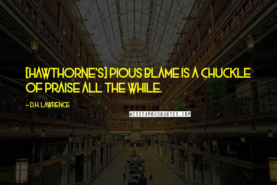 D.H. Lawrence Quotes: [Hawthorne's] pious blame is a chuckle of praise all the while.