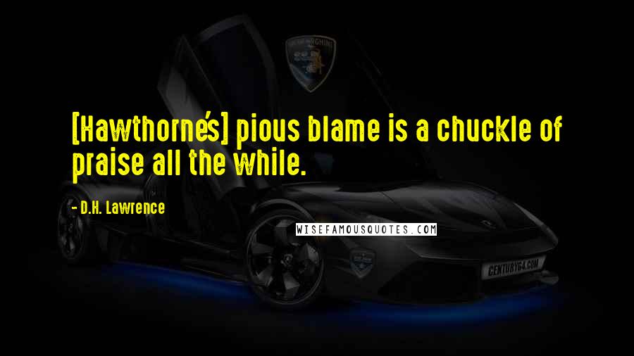D.H. Lawrence Quotes: [Hawthorne's] pious blame is a chuckle of praise all the while.