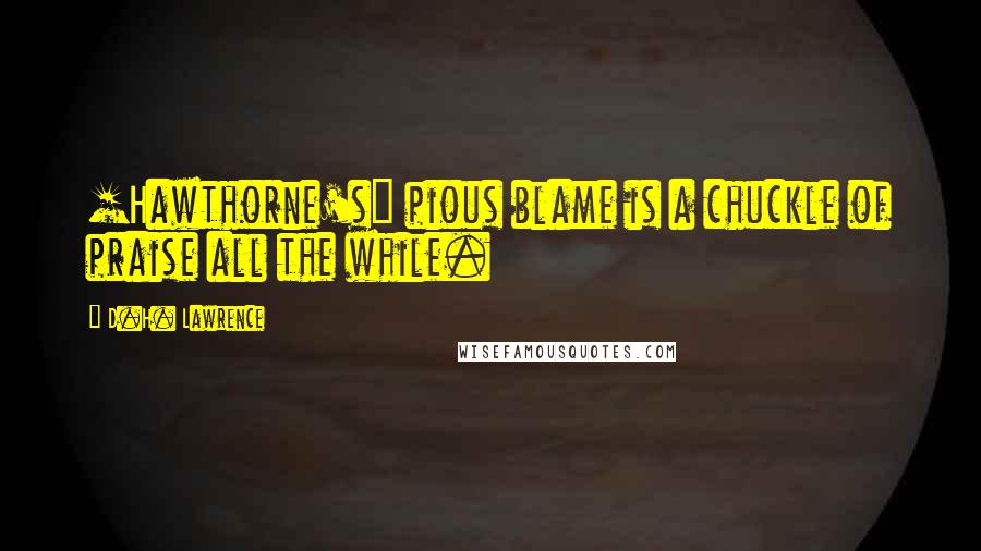 D.H. Lawrence Quotes: [Hawthorne's] pious blame is a chuckle of praise all the while.