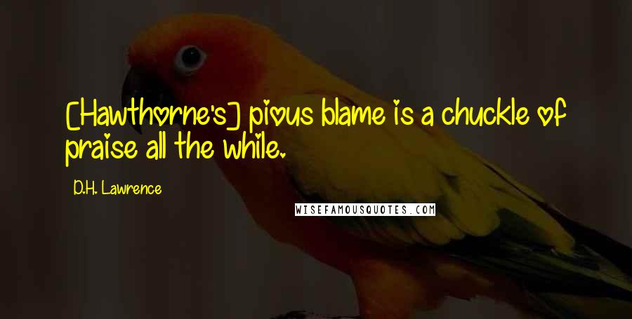 D.H. Lawrence Quotes: [Hawthorne's] pious blame is a chuckle of praise all the while.
