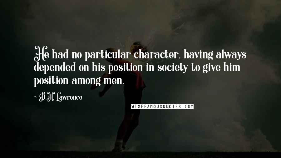 D.H. Lawrence Quotes: He had no particular character, having always depended on his position in society to give him position among men.