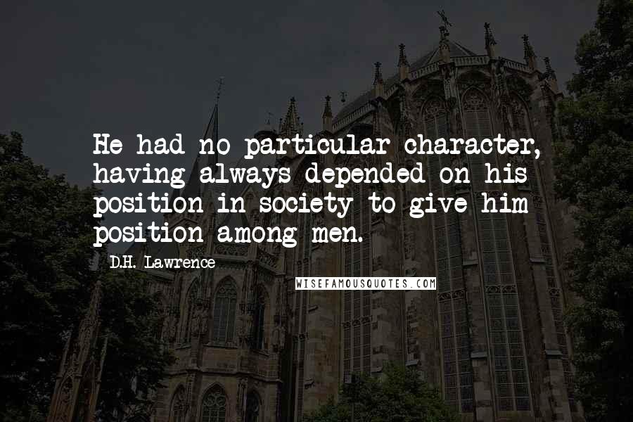 D.H. Lawrence Quotes: He had no particular character, having always depended on his position in society to give him position among men.