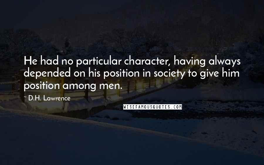 D.H. Lawrence Quotes: He had no particular character, having always depended on his position in society to give him position among men.