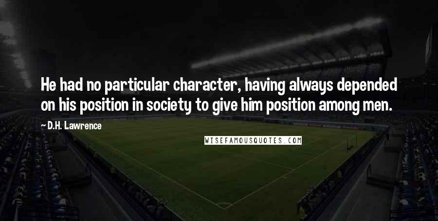 D.H. Lawrence Quotes: He had no particular character, having always depended on his position in society to give him position among men.