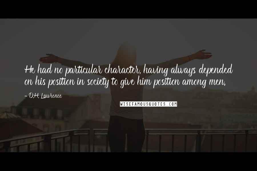 D.H. Lawrence Quotes: He had no particular character, having always depended on his position in society to give him position among men.