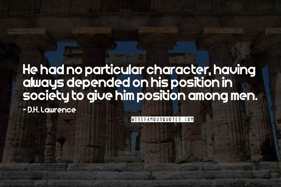 D.H. Lawrence Quotes: He had no particular character, having always depended on his position in society to give him position among men.