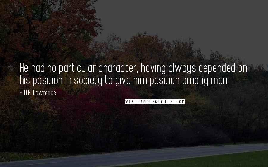 D.H. Lawrence Quotes: He had no particular character, having always depended on his position in society to give him position among men.