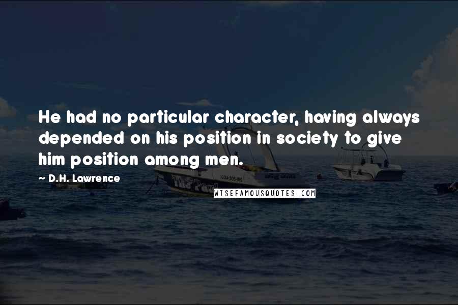 D.H. Lawrence Quotes: He had no particular character, having always depended on his position in society to give him position among men.