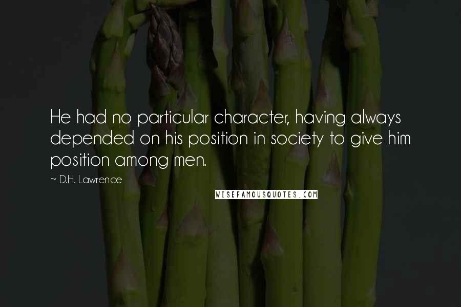 D.H. Lawrence Quotes: He had no particular character, having always depended on his position in society to give him position among men.