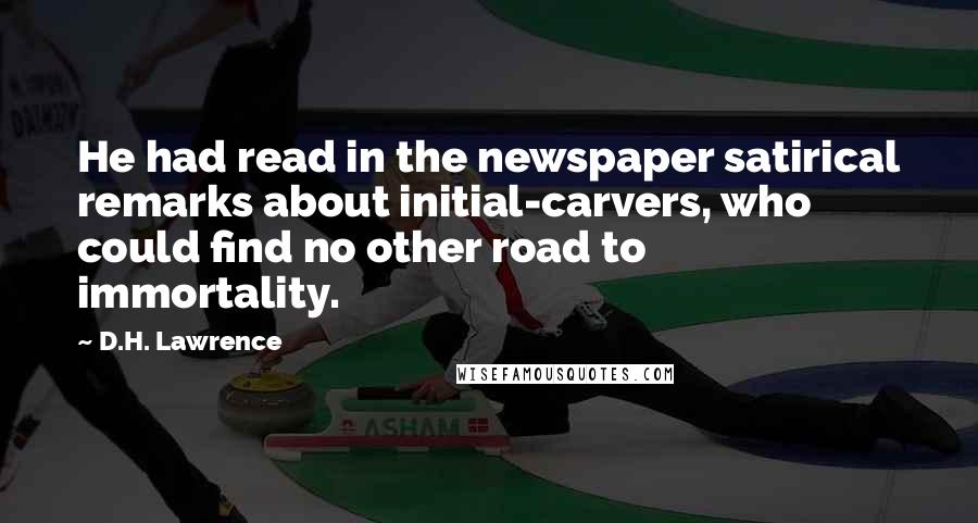 D.H. Lawrence Quotes: He had read in the newspaper satirical remarks about initial-carvers, who could find no other road to immortality.