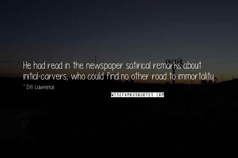 D.H. Lawrence Quotes: He had read in the newspaper satirical remarks about initial-carvers, who could find no other road to immortality.