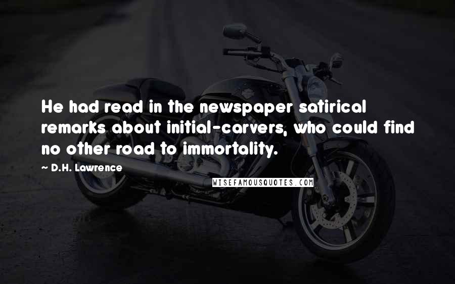 D.H. Lawrence Quotes: He had read in the newspaper satirical remarks about initial-carvers, who could find no other road to immortality.