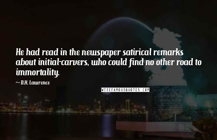 D.H. Lawrence Quotes: He had read in the newspaper satirical remarks about initial-carvers, who could find no other road to immortality.