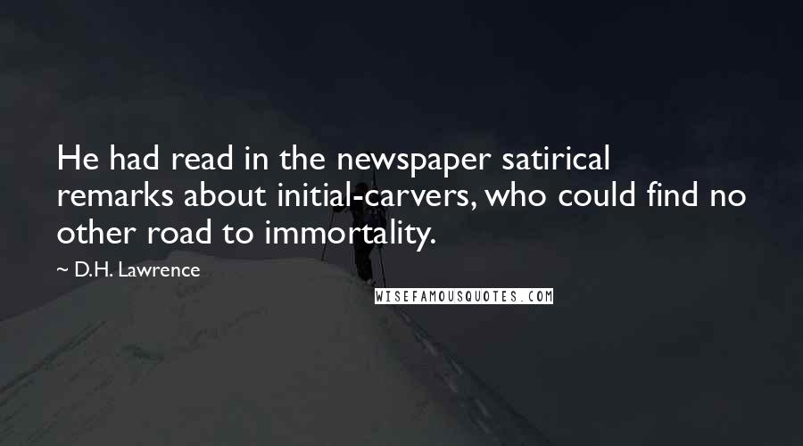 D.H. Lawrence Quotes: He had read in the newspaper satirical remarks about initial-carvers, who could find no other road to immortality.