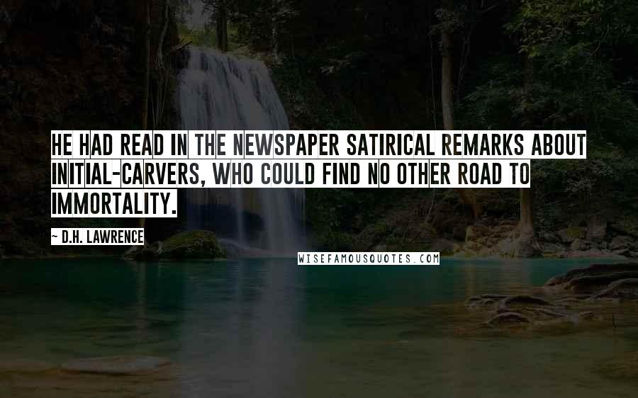 D.H. Lawrence Quotes: He had read in the newspaper satirical remarks about initial-carvers, who could find no other road to immortality.