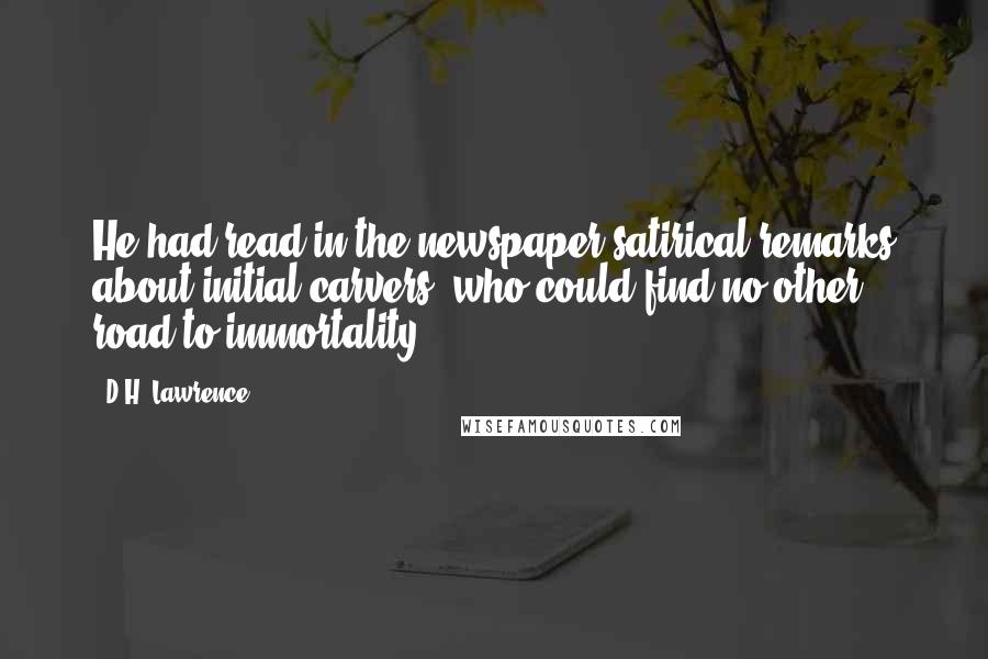 D.H. Lawrence Quotes: He had read in the newspaper satirical remarks about initial-carvers, who could find no other road to immortality.