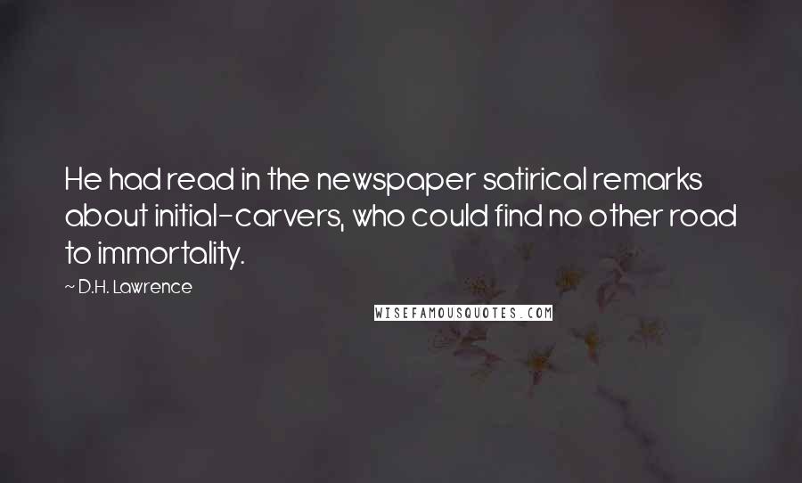 D.H. Lawrence Quotes: He had read in the newspaper satirical remarks about initial-carvers, who could find no other road to immortality.