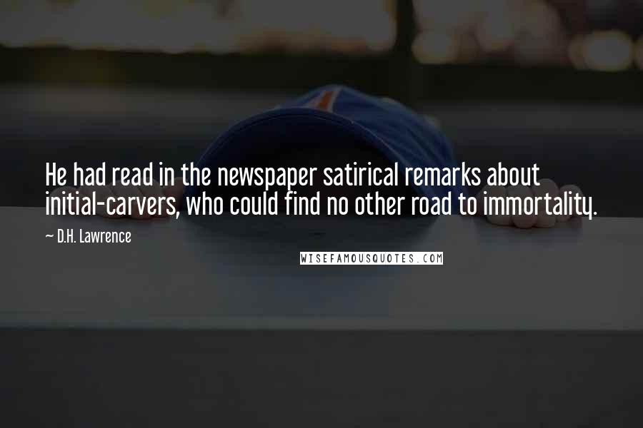 D.H. Lawrence Quotes: He had read in the newspaper satirical remarks about initial-carvers, who could find no other road to immortality.