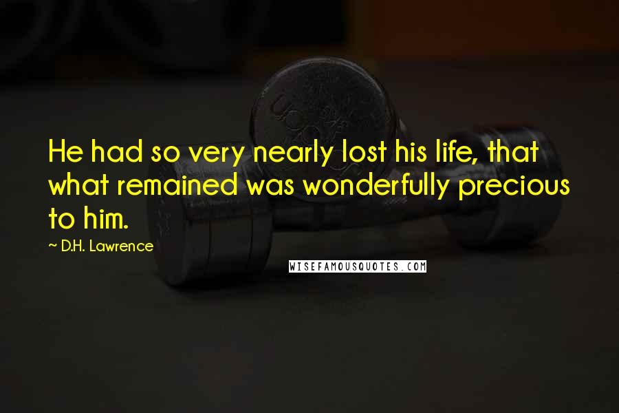 D.H. Lawrence Quotes: He had so very nearly lost his life, that what remained was wonderfully precious to him.