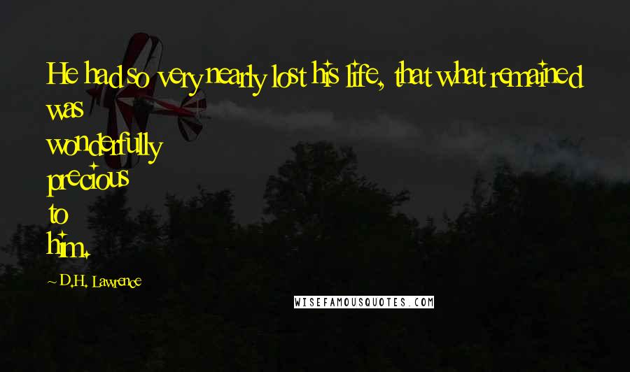 D.H. Lawrence Quotes: He had so very nearly lost his life, that what remained was wonderfully precious to him.