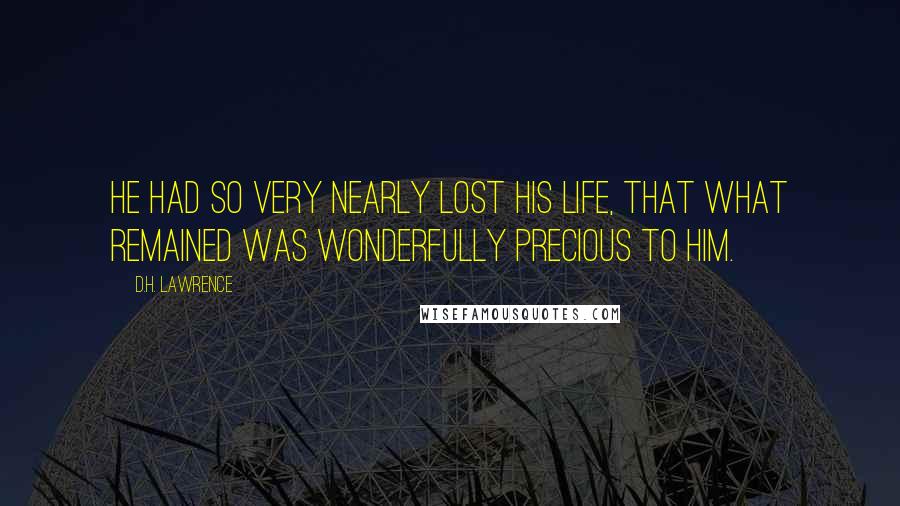 D.H. Lawrence Quotes: He had so very nearly lost his life, that what remained was wonderfully precious to him.