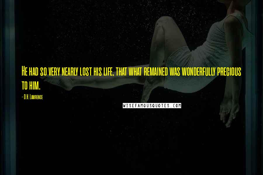 D.H. Lawrence Quotes: He had so very nearly lost his life, that what remained was wonderfully precious to him.