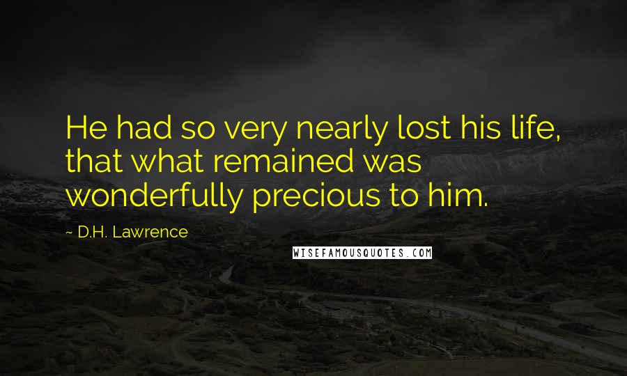 D.H. Lawrence Quotes: He had so very nearly lost his life, that what remained was wonderfully precious to him.
