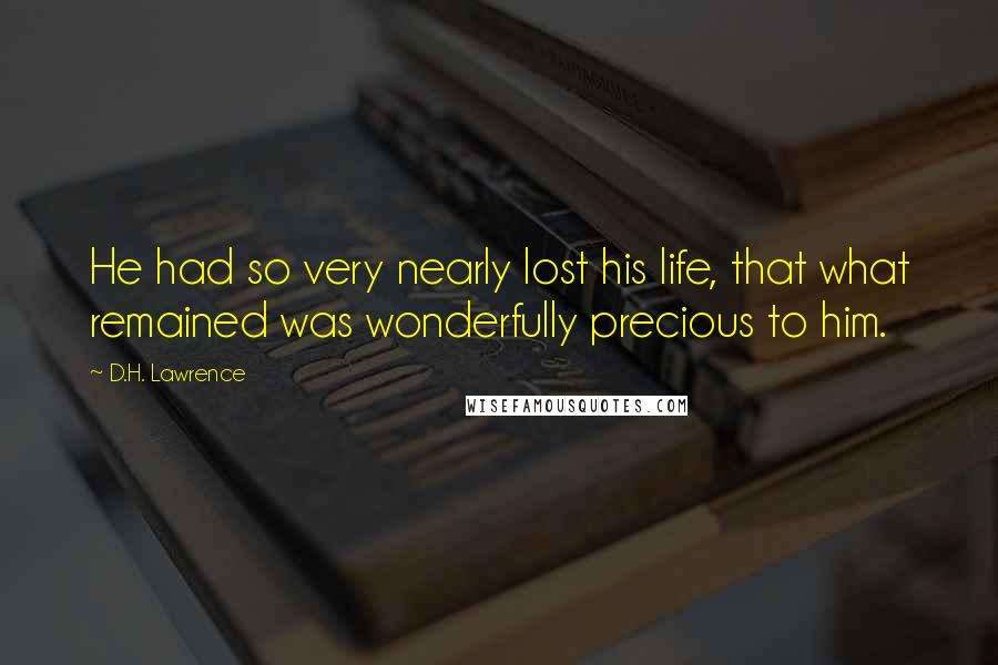 D.H. Lawrence Quotes: He had so very nearly lost his life, that what remained was wonderfully precious to him.