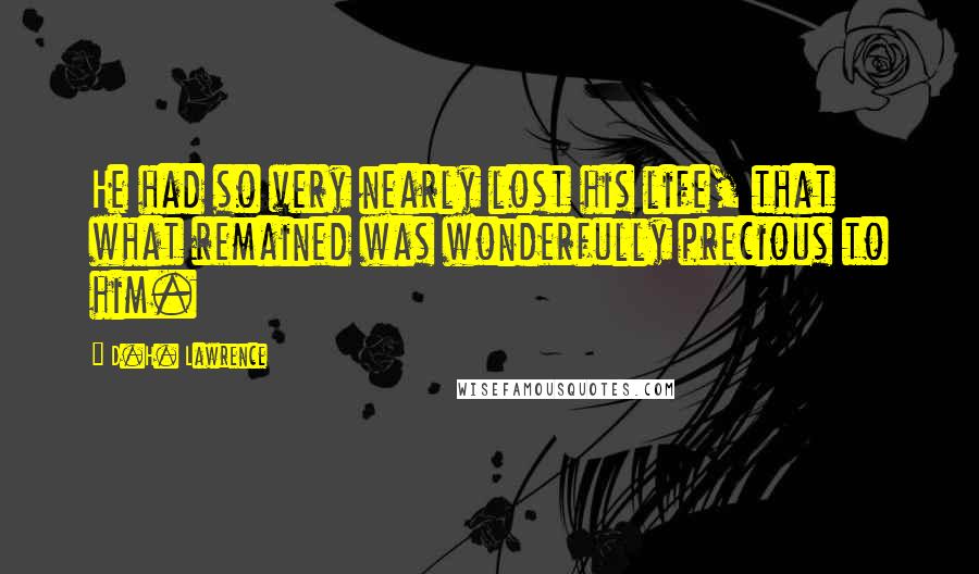D.H. Lawrence Quotes: He had so very nearly lost his life, that what remained was wonderfully precious to him.