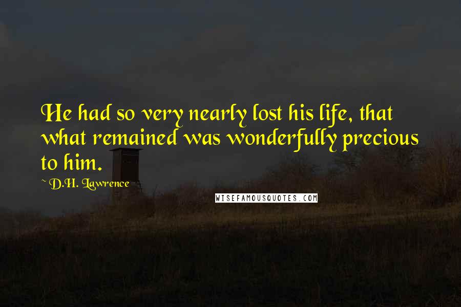 D.H. Lawrence Quotes: He had so very nearly lost his life, that what remained was wonderfully precious to him.