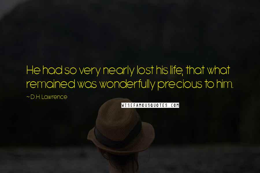 D.H. Lawrence Quotes: He had so very nearly lost his life, that what remained was wonderfully precious to him.