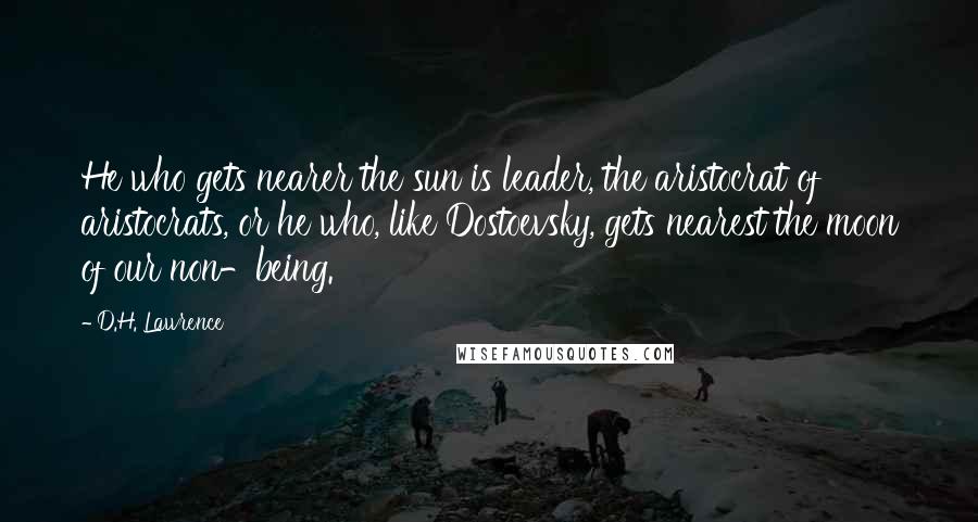 D.H. Lawrence Quotes: He who gets nearer the sun is leader, the aristocrat of aristocrats, or he who, like Dostoevsky, gets nearest the moon of our non-being.