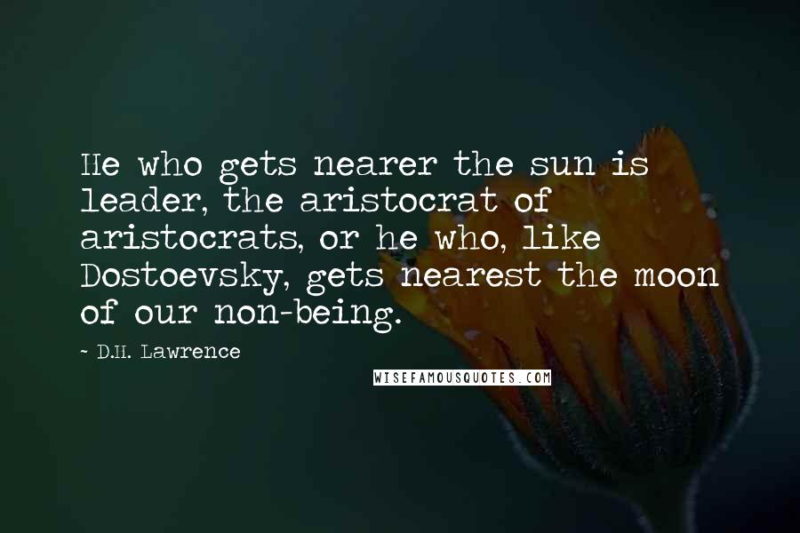 D.H. Lawrence Quotes: He who gets nearer the sun is leader, the aristocrat of aristocrats, or he who, like Dostoevsky, gets nearest the moon of our non-being.