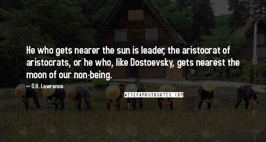 D.H. Lawrence Quotes: He who gets nearer the sun is leader, the aristocrat of aristocrats, or he who, like Dostoevsky, gets nearest the moon of our non-being.