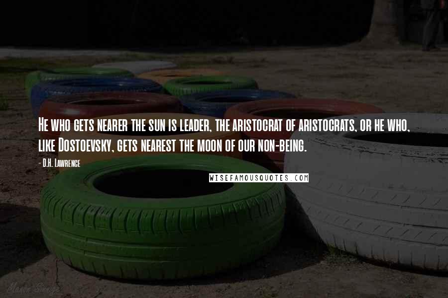 D.H. Lawrence Quotes: He who gets nearer the sun is leader, the aristocrat of aristocrats, or he who, like Dostoevsky, gets nearest the moon of our non-being.